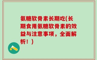氨糖软骨素长期吃(长期食用氨糖软骨素的效益与注意事项，全面解析！)