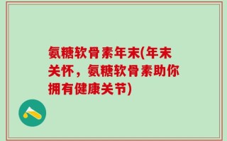 氨糖软骨素年末(年末关怀，氨糖软骨素助你拥有健康关节)