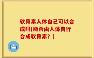 软骨素人体自己可以合成吗(能否由人体自行合成软骨素？)