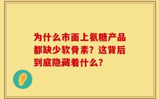 为什么市面上氨糖产品都缺少软骨素？这背后到底隐藏着什么？