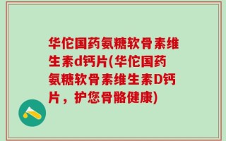华佗国药氨糖软骨素维生素d钙片(华佗国药氨糖软骨素维生素D钙片，护您骨骼健康)