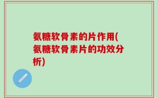 氨糖软骨素的片作用(氨糖软骨素片的功效分析)