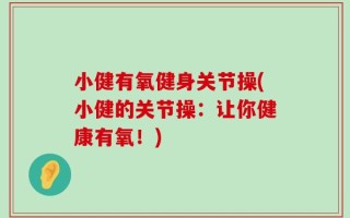 小健有氧健身关节操(小健的关节操：让你健康有氧！)