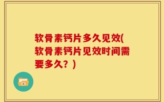 软骨素钙片多久见效(软骨素钙片见效时间需要多久？)