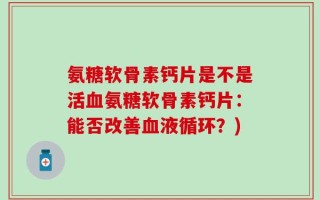 氨糖软骨素钙片是不是活血氨糖软骨素钙片：能否改善血液循环？)