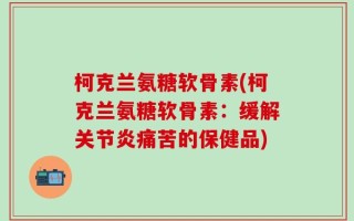 柯克兰氨糖软骨素(柯克兰氨糖软骨素：缓解关节炎痛苦的保健品)