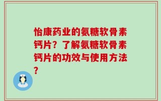 怡康药业的氨糖软骨素钙片？了解氨糖软骨素钙片的功效与使用方法？