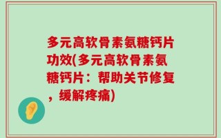 多元高软骨素氨糖钙片功效(多元高软骨素氨糖钙片：帮助关节修复，缓解疼痛)