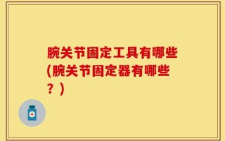 腕关节固定工具有哪些(腕关节固定器有哪些？)