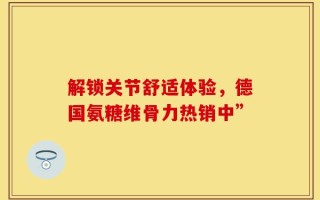 解锁关节舒适体验，德国氨糖维骨力热销中”