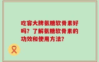 吃容大牌氨糖软骨素好吗？了解氨糖软骨素的功效和使用方法？