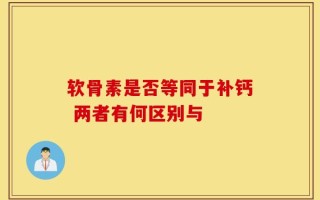 软骨素是否等同于补钙 两者有何区别与