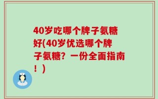 40岁吃哪个牌子氨糖好(40岁优选哪个牌子氨糖？一份全面指南！)