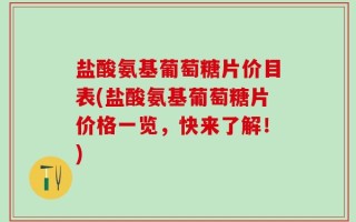 盐酸氨基葡萄糖片价目表(盐酸氨基葡萄糖片价格一览，快来了解！)