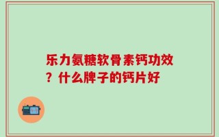 乐力氨糖软骨素钙功效？什么牌子的钙片好