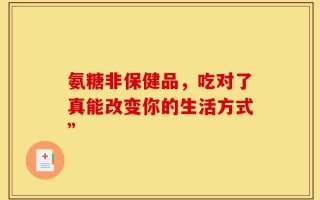氨糖非保健品，吃对了真能改变你的生活方式”