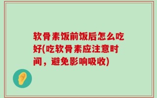软骨素饭前饭后怎么吃好(吃软骨素应注意时间，避免影响吸收)
