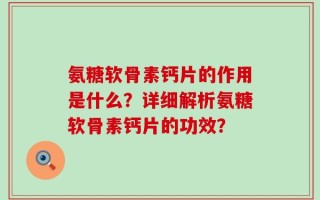 氨糖软骨素钙片的作用是什么？详细解析氨糖软骨素钙片的功效？