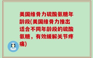 美国维骨力硫酸氨糖年龄段(美国维骨力推出适合不同年龄段的硫酸氨糖，有效缓解关节疼痛)