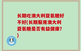 长期吃澳大利亚氨糖好不好(长期服用澳大利亚氨糖是否有益健康？)