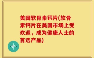 美国软骨素钙片(软骨素钙片在美国市场上受欢迎，成为健康人士的首选产品)