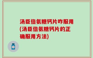 汤臣倍氨糖钙片咋服用(汤臣倍氨糖钙片的正确服用方法)
