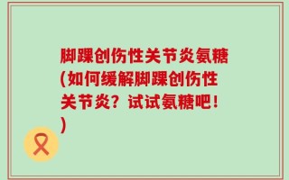 脚踝创伤性关节炎氨糖(如何缓解脚踝创伤性关节炎？试试氨糖吧！)