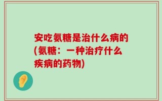 安吃氨糖是治什么病的(氨糖：一种治疗什么疾病的药物)