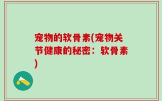 宠物的软骨素(宠物关节健康的秘密：软骨素)