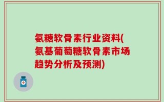 氨糖软骨素行业资料(氨基葡萄糖软骨素市场趋势分析及预测)