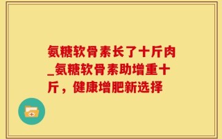 氨糖软骨素长了十斤肉_氨糖软骨素助增重十斤，健康增肥新选择