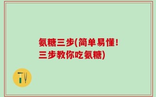 氨糖三步(简单易懂！三步教你吃氨糖)