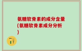 氨糖软骨素的成分含量(氨糖软骨素成分分析)