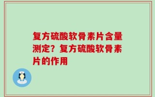 复方硫酸软骨素片含量测定？复方硫酸软骨素片的作用