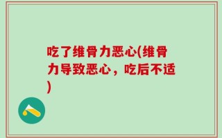 吃了维骨力恶心(维骨力导致恶心，吃后不适)