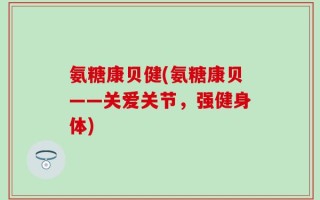 氨糖康贝健(氨糖康贝——关爱关节，强健身体)