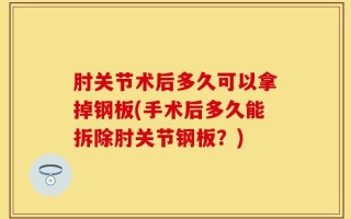 肘关节术后多久可以拿掉钢板(手术后多久能拆除肘关节钢板？)