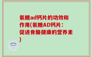 氨糖ad钙片的功效和作用(氨糖AD钙片：促进骨骼健康的营养素)