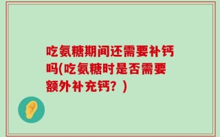 吃氨糖期间还需要补钙吗(吃氨糖时是否需要额外补充钙？)