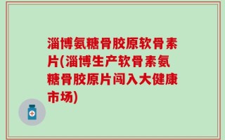 淄博氨糖骨胶原软骨素片(淄博生产软骨素氨糖骨胶原片闯入大健康市场)