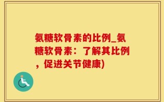 氨糖软骨素的比例_氨糖软骨素：了解其比例，促进关节健康)