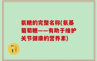 氨糖的完整名称(氨基葡萄糖——有助于维护关节健康的营养素)