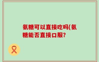 氨糖可以直接吃吗(氨糖能否直接口服？