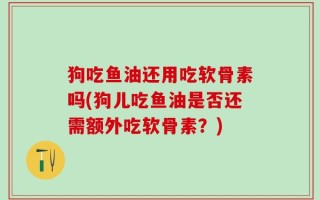 狗吃鱼油还用吃软骨素吗(狗儿吃鱼油是否还需额外吃软骨素？)