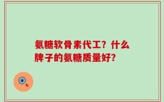氨糖软骨素代工？什么牌子的氨糖质量好？