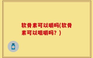 软骨素可以嚼吗(软骨素可以咀嚼吗？)