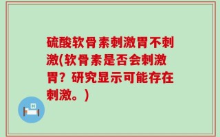 硫酸软骨素刺激胃不刺激(软骨素是否会刺激胃？研究显示可能存在刺激。)