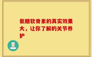 氨糖软骨素的真实效果大，让你了解的关节养护