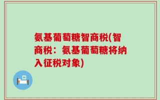 氨基葡萄糖智商税(智商税：氨基葡萄糖将纳入征税对象)