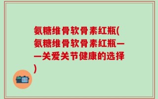 氨糖维骨软骨素红瓶(氨糖维骨软骨素红瓶——关爱关节健康的选择)